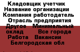 Кладовщик-учетчик › Название организации ­ Компания-работодатель › Отрасль предприятия ­ Другое › Минимальный оклад ­ 1 - Все города Работа » Вакансии   . Белгородская обл.